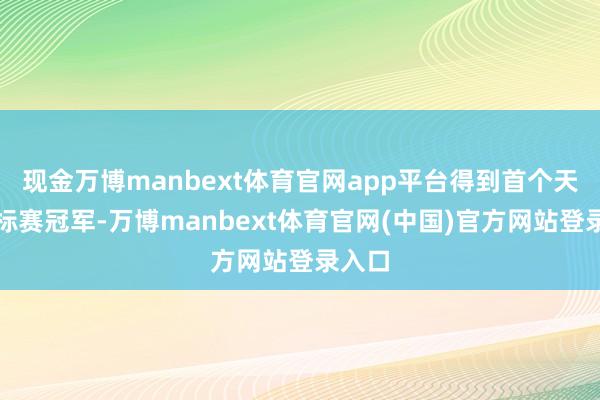 现金万博manbext体育官网app平台得到首个天下金标赛冠军-万博manbext体育官网(中国)官方网站登录入口