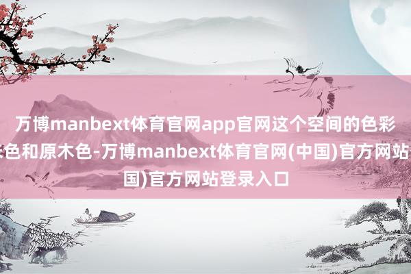 万博manbext体育官网app官网这个空间的色彩王人是米色和原木色-万博manbext体育官网(中国)官方网站登录入口