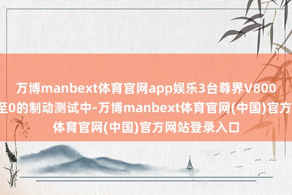 万博manbext体育官网app娱乐3台尊界V800在100km/h至0的制动测试中-万博manbext体育官网(中国)官方网站登录入口