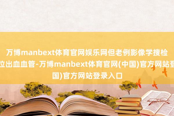 万博manbext体育官网娱乐网但老例影像学搜检无法定位出血血管-万博manbext体育官网(中国)官方网站登录入口