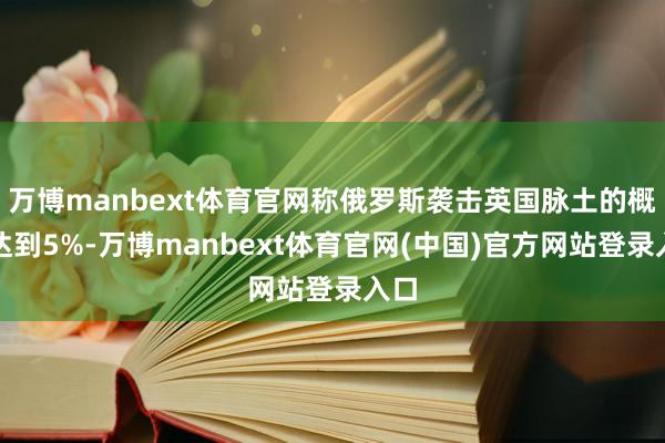 万博manbext体育官网称俄罗斯袭击英国脉土的概率达到5%-万博manbext体育官网(中国)官方网站登录入口
