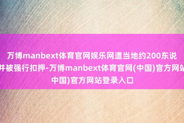 万博manbext体育官网娱乐网遭当地约200东说念主包围并被强行扣押-万博manbext体育官网(中国)官方网站登录入口