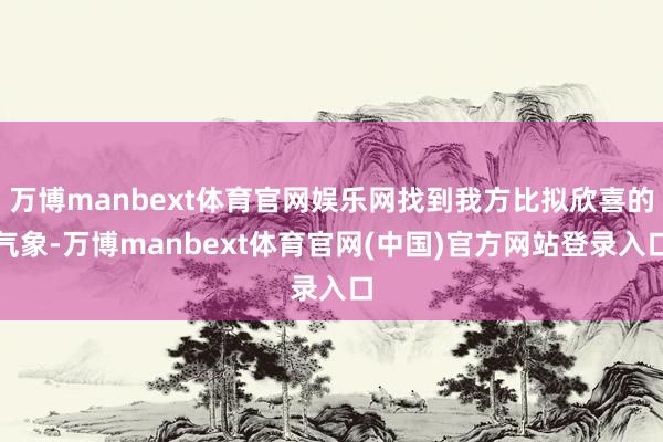 万博manbext体育官网娱乐网找到我方比拟欣喜的气象-万博manbext体育官网(中国)官方网站登录入口