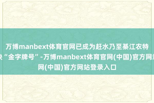万博manbext体育官网已成为赶水乃至綦江农特居品的一块“金字牌号”-万博manbext体育官网(中国)官方网站登录入口