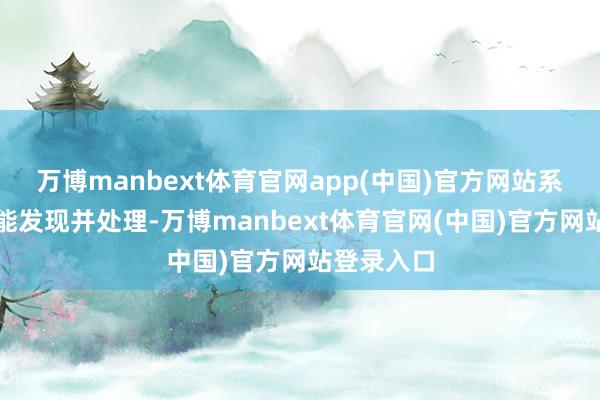 万博manbext体育官网app(中国)官方网站系统立马就能发现并处理-万博manbext体育官网(中国)官方网站登录入口