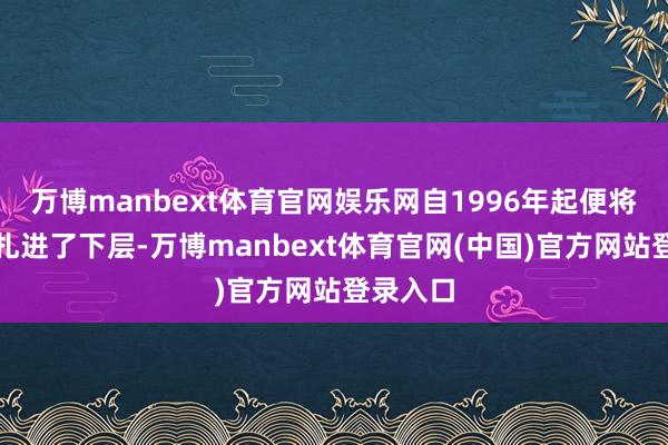 万博manbext体育官网娱乐网自1996年起便将根深深扎进了下层-万博manbext体育官网(中国)官方网站登录入口