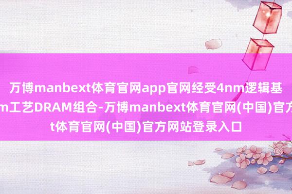 万博manbext体育官网app官网经受4nm逻辑基底芯片与1c nm工艺DRAM组合-万博manbext体育官网(中国)官方网站登录入口
