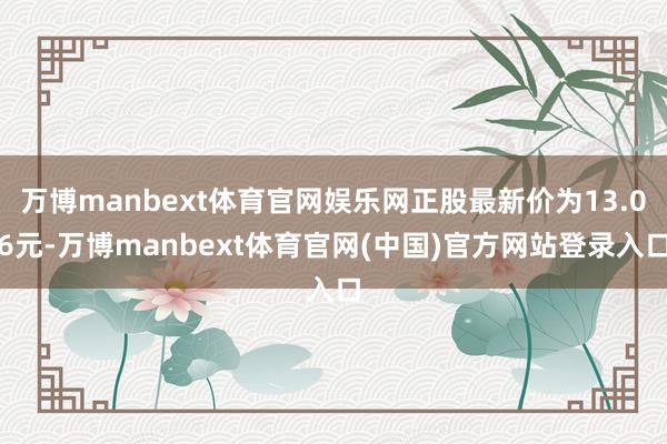 万博manbext体育官网娱乐网正股最新价为13.06元-万博manbext体育官网(中国)官方网站登录入口