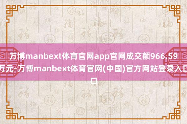 万博manbext体育官网app官网成交额966.59万元-万博manbext体育官网(中国)官方网站登录入口