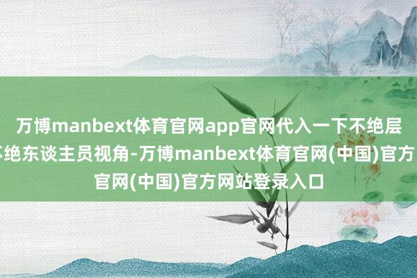 万博manbext体育官网app官网代入一下不绝层或者是舆情不绝东谈主员视角-万博manbext体育官网(中国)官方网站登录入口