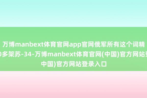 万博manbext体育官网app官网俄军所有这个词精炼有100多架苏-34-万博manbext体育官网(中国)官方网站登录入口