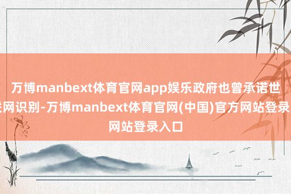 万博manbext体育官网app娱乐政府也曾承诺世界联网识别-万博manbext体育官网(中国)官方网站登录入口