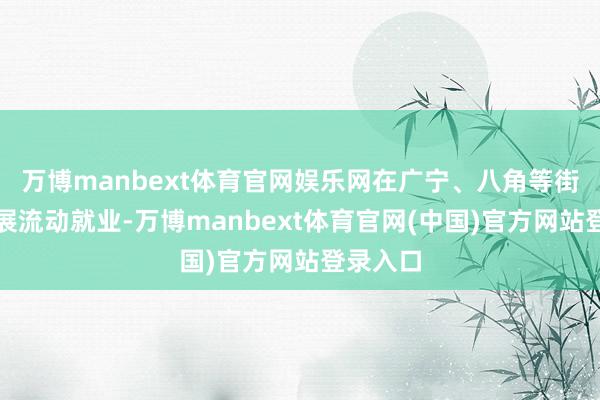 万博manbext体育官网娱乐网在广宁、八角等街说念开展流动就业-万博manbext体育官网(中国)官方网站登录入口