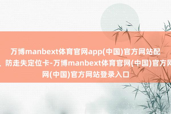 万博manbext体育官网app(中国)官方网站配备并立衣柜、防走失定位卡-万博manbext体育官网(中国)官方网站登录入口