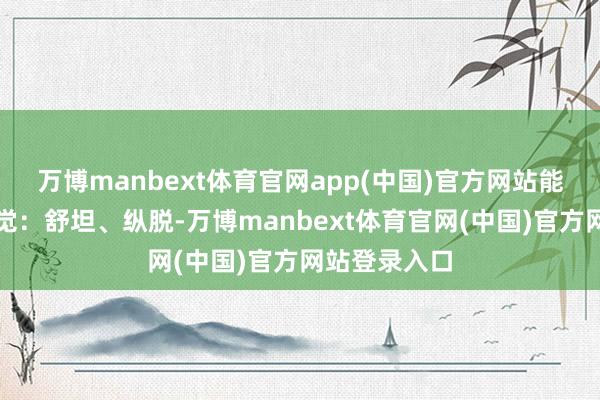 万博manbext体育官网app(中国)官方网站能继续这些嗅觉：舒坦、纵脱-万博manbext体育官网(中国)官方网站登录入口