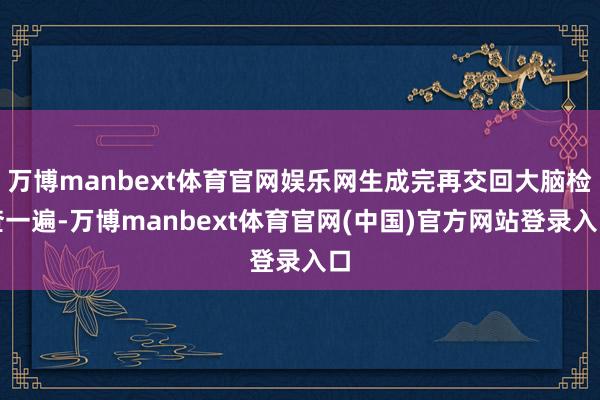 万博manbext体育官网娱乐网生成完再交回大脑检查一遍-万博manbext体育官网(中国)官方网站登录入口
