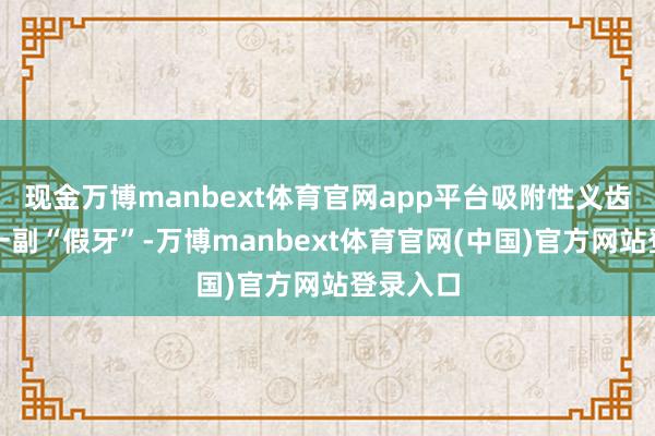 现金万博manbext体育官网app平台吸附性义齿看着是一副“假牙”-万博manbext体育官网(中国)官方网站登录入口