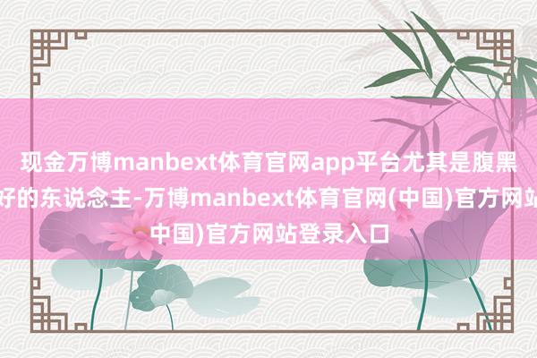现金万博manbext体育官网app平台尤其是腹黑功能不太好的东说念主-万博manbext体育官网(中国)官方网站登录入口